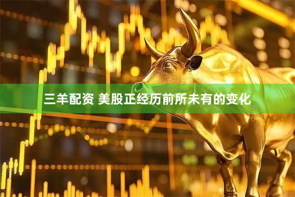 三羊配资 美股正经历前所未有的变化