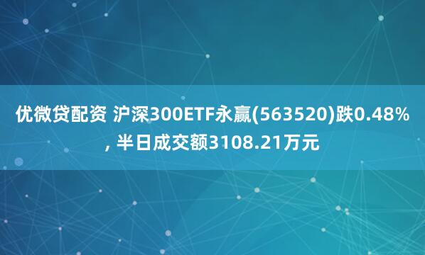 优微贷配资 沪深300ETF永赢(563520)跌0.48%, 半日成交额3108.21万元