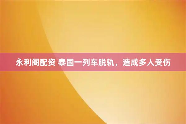 永利阁配资 泰国一列车脱轨，造成多人受伤