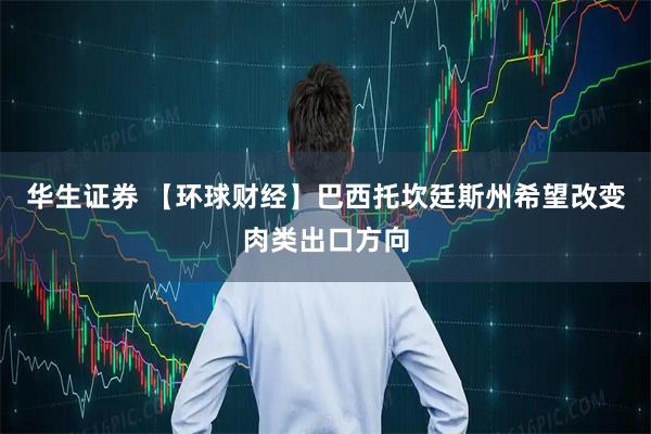 华生证券 【环球财经】巴西托坎廷斯州希望改变肉类出口方向