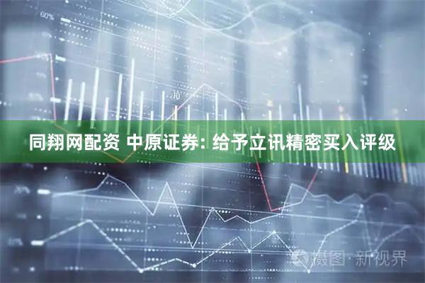 同翔网配资 中原证券: 给予立讯精密买入评级