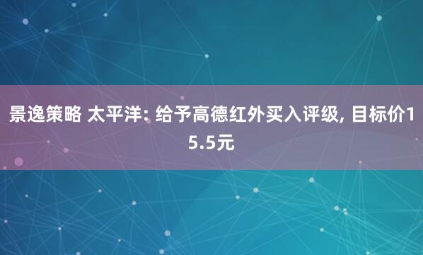 景逸策略 太平洋: 给予高德红外买入评级, 目标价15.5元