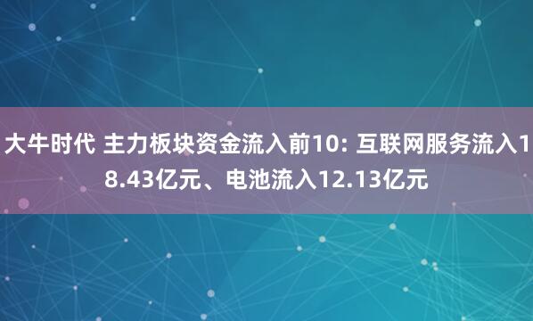 大牛时代 主力板块资金流入前10: 互联网服务流入18.43亿元、电池流入12.13亿元