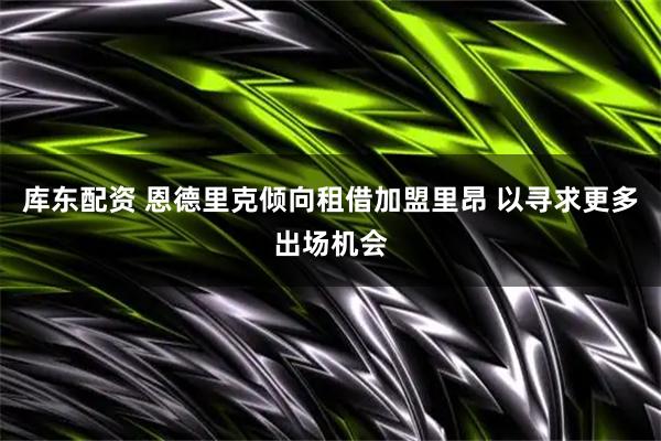 库东配资 恩德里克倾向租借加盟里昂 以寻求更多出场机会
