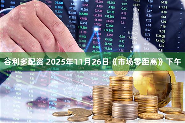 谷利多配资 2025年11月26日《市场零距离》下午