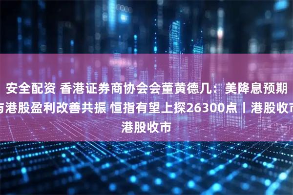 安全配资 香港证券商协会会董黄德几：美降息预期与港股盈利改善共振 恒指有望上探26300点丨港股收市