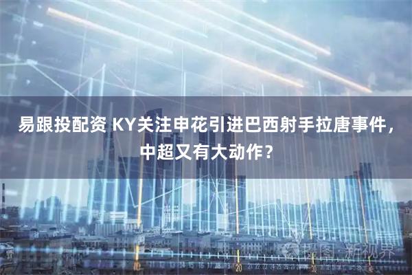 易跟投配资 KY关注申花引进巴西射手拉唐事件，中超又有大动作？