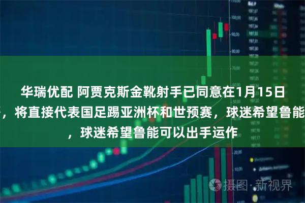 华瑞优配 阿贾克斯金靴射手已同意在1月15日官宣归化入籍，将直接代表国足踢亚洲杯和世预赛，球迷希望鲁能可以出手运作