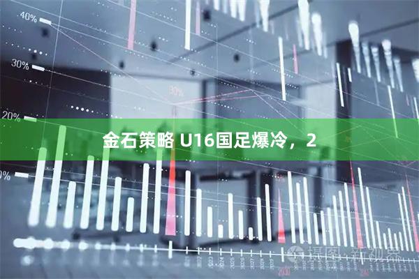 金石策略 U16国足爆冷，2