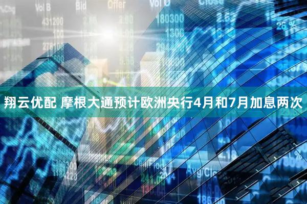 翔云优配 摩根大通预计欧洲央行4月和7月加息两次