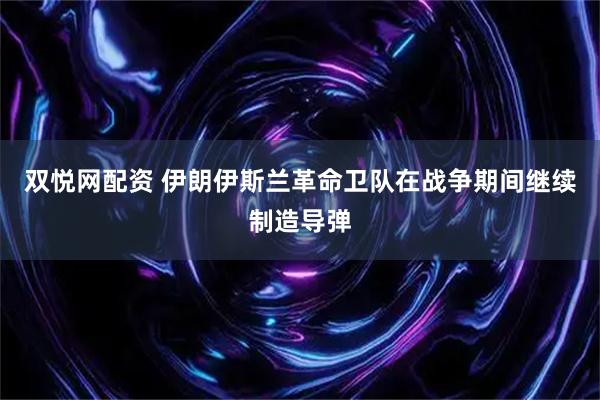 双悦网配资 伊朗伊斯兰革命卫队在战争期间继续制造导弹