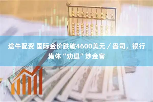 途牛配资 国际金价跌破4600美元／盎司，银行集体“劝退”炒金客