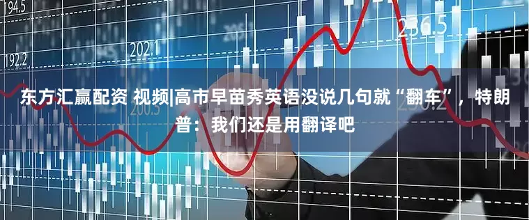 东方汇赢配资 视频|高市早苗秀英语没说几句就“翻车”，特朗普：我们还是用翻译吧