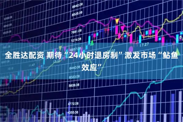 全胜达配资 期待“24小时退房制”激发市场“鲇鱼效应”