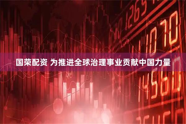 国荣配资 为推进全球治理事业贡献中国力量
