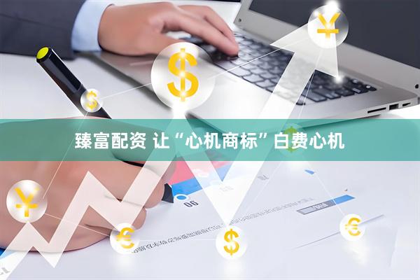 臻富配资 让“心机商标”白费心机