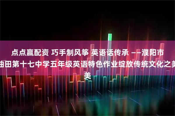 点点赢配资 巧手制风筝 英语话传承 ——濮阳市油田第十七中学五年级英语特色作业绽放传统文化之美