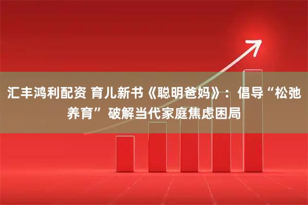 汇丰鸿利配资 育儿新书《聪明爸妈》：倡导“松弛养育” 破解当代家庭焦虑困局