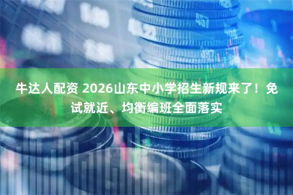 牛达人配资 2026山东中小学招生新规来了！免试就近、均衡编班全面落实