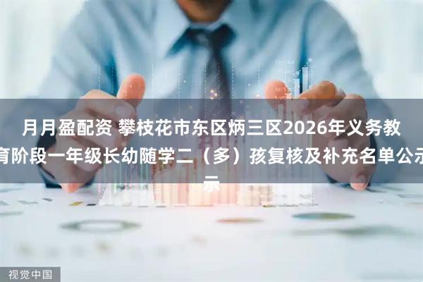 月月盈配资 攀枝花市东区炳三区2026年义务教育阶段一年级长幼随学二（多）孩复核及补充名单公示