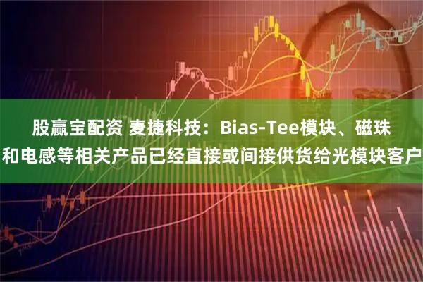 股赢宝配资 麦捷科技:Bias-Tee模块、磁珠和电感等相关产品已经直接或间接供货给光模块客户