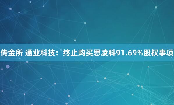 传金所 通业科技:终止购买思凌科91.69%股权事项